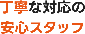 丁寧な対応の安心スタッフ