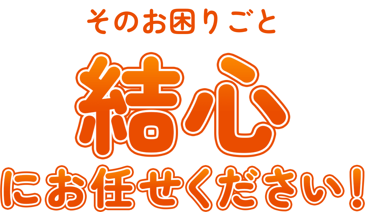 そのお困りごと結心にお任せください！